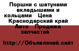 Поршни с шатунами вкладышами и кольцами › Цена ­ 5 000 - Краснодарский край Авто » Продажа запчастей   